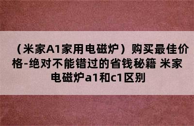 （米家A1家用电磁炉）购买最佳价格-绝对不能错过的省钱秘籍 米家电磁炉a1和c1区别